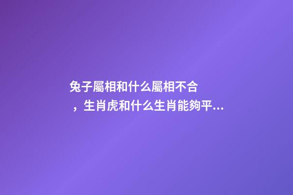 兔子屬相和什么屬相不合，生肖虎和什么生肖能夠平起平坐